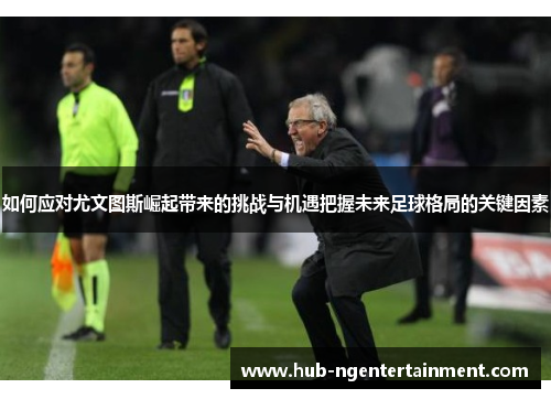 如何应对尤文图斯崛起带来的挑战与机遇把握未来足球格局的关键因素