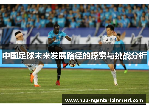 中国足球未来发展路径的探索与挑战分析