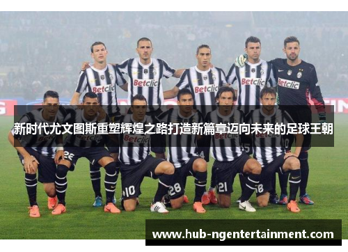 新时代尤文图斯重塑辉煌之路打造新篇章迈向未来的足球王朝