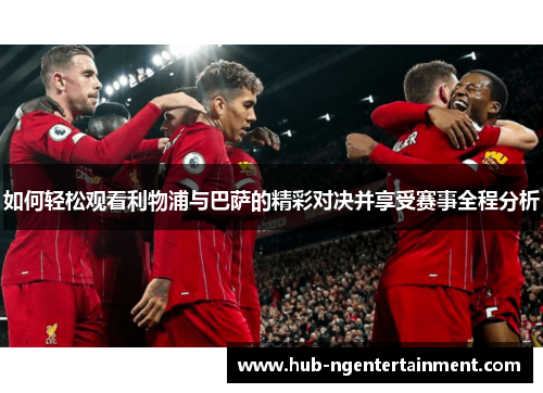 如何轻松观看利物浦与巴萨的精彩对决并享受赛事全程分析