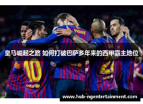 皇马崛起之路 如何打破巴萨多年来的西甲霸主地位