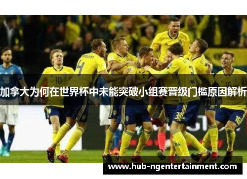 加拿大为何在世界杯中未能突破小组赛晋级门槛原因解析