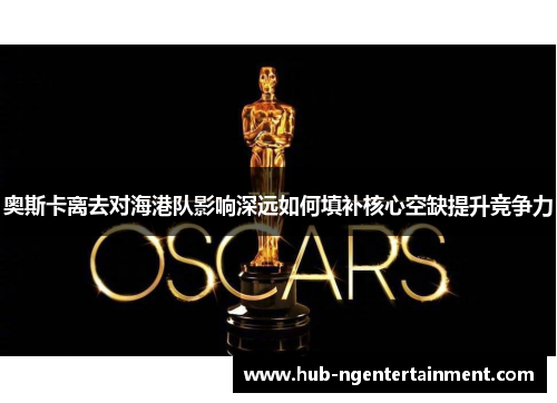 奥斯卡离去对海港队影响深远如何填补核心空缺提升竞争力