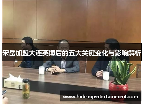 宋岳加盟大连英博后的五大关键变化与影响解析