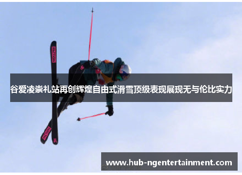 谷爱凌崇礼站再创辉煌自由式滑雪顶级表现展现无与伦比实力