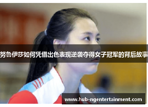努鲁伊莎如何凭借出色表现逆袭夺得女子冠军的背后故事