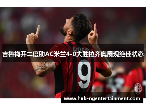 吉鲁梅开二度助AC米兰4-0大胜拉齐奥展现绝佳状态