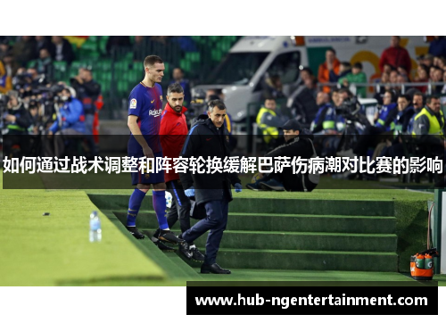 如何通过战术调整和阵容轮换缓解巴萨伤病潮对比赛的影响