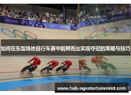 如何在东盟场地自行车赛中脱颖而出实现夺冠的策略与技巧