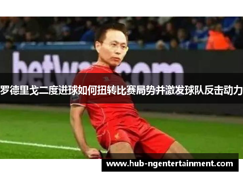 罗德里戈二度进球如何扭转比赛局势并激发球队反击动力
