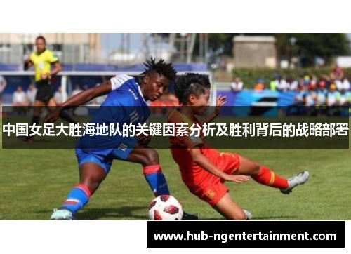 中国女足大胜海地队的关键因素分析及胜利背后的战略部署