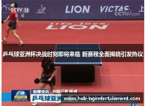 乒乓球亚洲杯决战时刻即将来临 新赛程全面揭晓引发热议