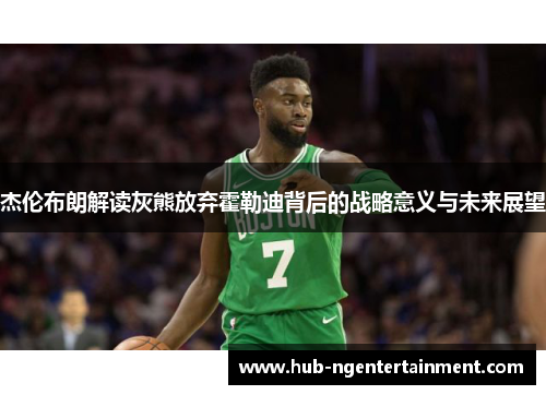 杰伦布朗解读灰熊放弃霍勒迪背后的战略意义与未来展望