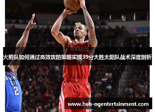 火箭队如何通过高效攻防策略实现39分大胜太阳队战术深度剖析