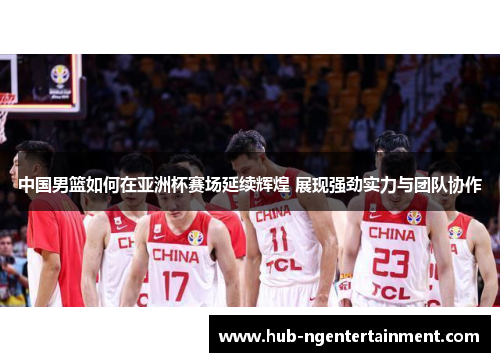 中国男篮如何在亚洲杯赛场延续辉煌 展现强劲实力与团队协作