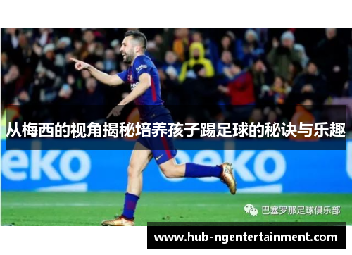 从梅西的视角揭秘培养孩子踢足球的秘诀与乐趣