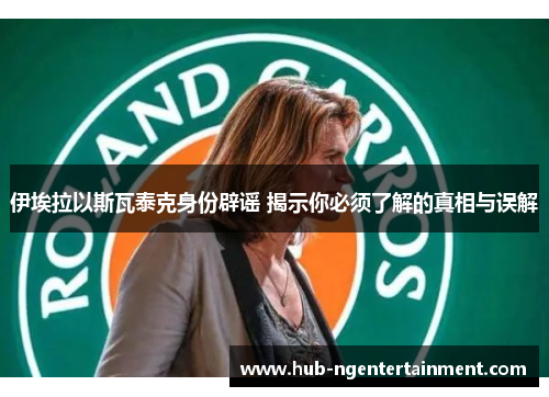 伊埃拉以斯瓦泰克身份辟谣 揭示你必须了解的真相与误解