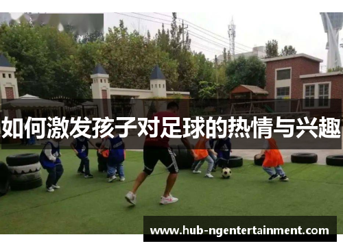 如何激发孩子对足球的热情与兴趣