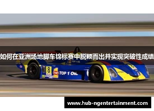 如何在亚洲场地脚车锦标赛中脱颖而出并实现突破性成绩