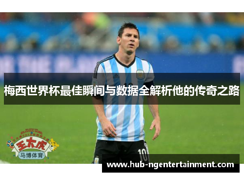 梅西世界杯最佳瞬间与数据全解析他的传奇之路