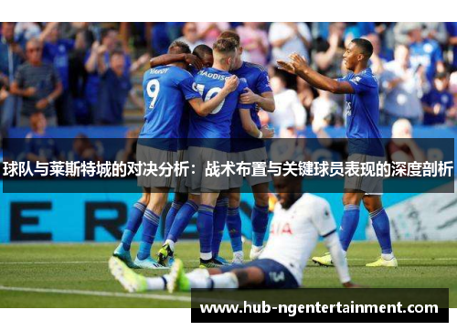 球队与莱斯特城的对决分析：战术布置与关键球员表现的深度剖析