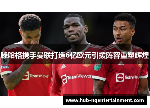 滕哈格携手曼联打造6亿欧元引援阵容重塑辉煌