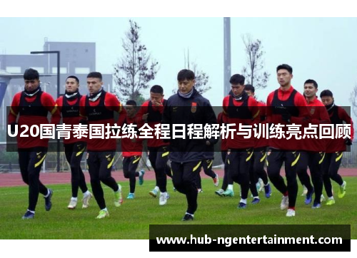 U20国青泰国拉练全程日程解析与训练亮点回顾
