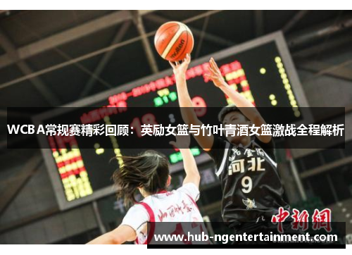 WCBA常规赛精彩回顾：英励女篮与竹叶青酒女篮激战全程解析