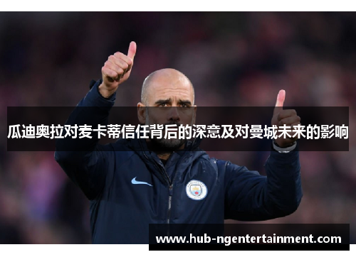 瓜迪奥拉对麦卡蒂信任背后的深意及对曼城未来的影响