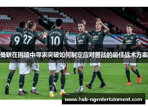曼联在困境中寻求突破如何制定应对苦战的最佳战术方案
