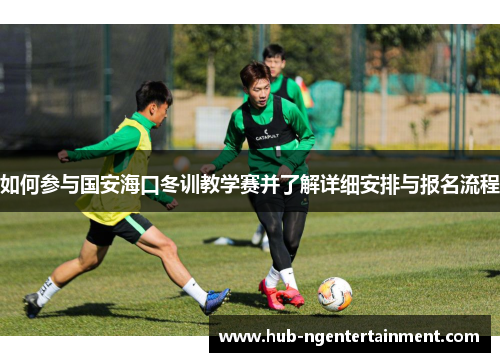 如何参与国安海口冬训教学赛并了解详细安排与报名流程