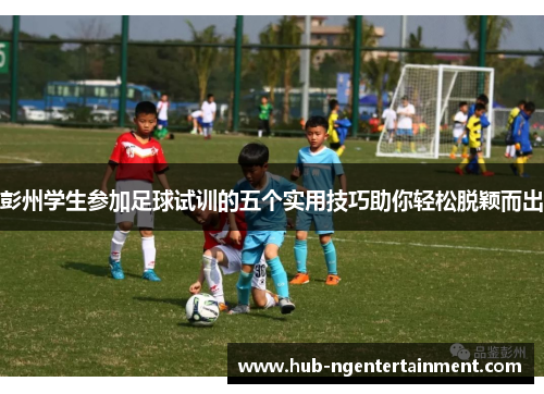 彭州学生参加足球试训的五个实用技巧助你轻松脱颖而出