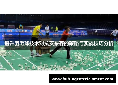 提升羽毛球技术对抗安东森的策略与实战技巧分析