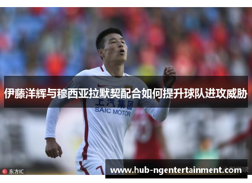 伊藤洋辉与穆西亚拉默契配合如何提升球队进攻威胁