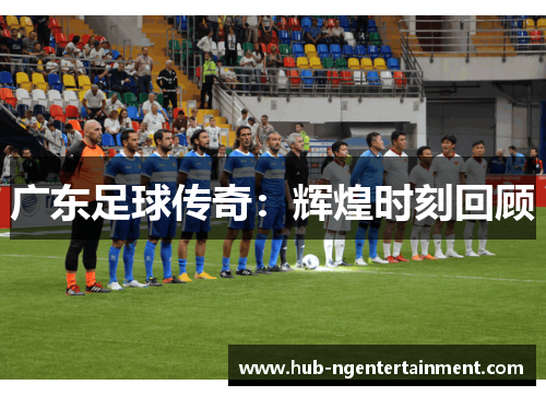 广东足球传奇：辉煌时刻回顾