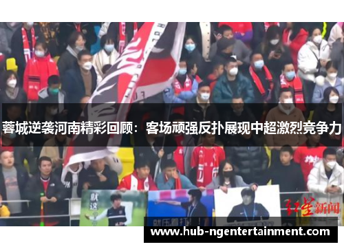 蓉城逆袭河南精彩回顾：客场顽强反扑展现中超激烈竞争力