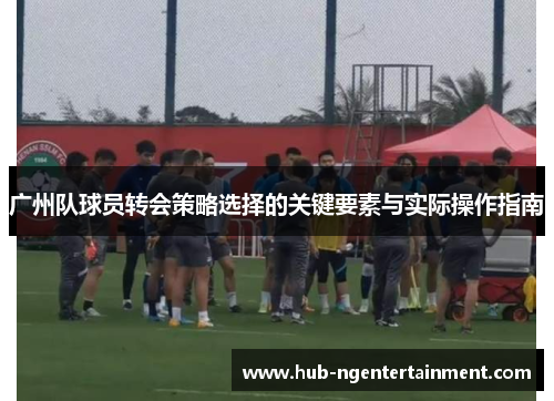 广州队球员转会策略选择的关键要素与实际操作指南