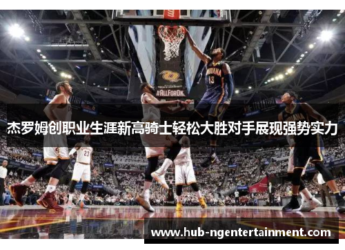 杰罗姆创职业生涯新高骑士轻松大胜对手展现强势实力