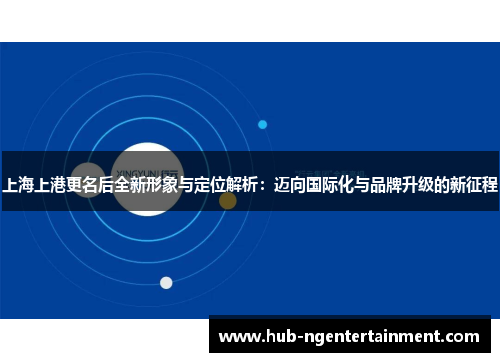 上海上港更名后全新形象与定位解析：迈向国际化与品牌升级的新征程