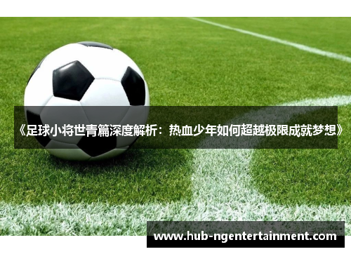 《足球小将世青篇深度解析：热血少年如何超越极限成就梦想》