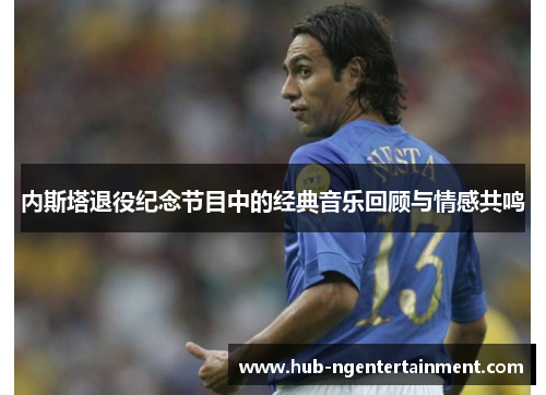 内斯塔退役纪念节目中的经典音乐回顾与情感共鸣