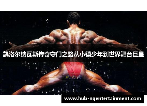 凯洛尔纳瓦斯传奇守门之路从小镇少年到世界舞台巨星