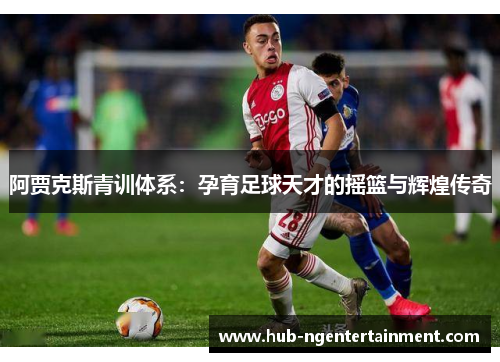 阿贾克斯青训体系：孕育足球天才的摇篮与辉煌传奇
