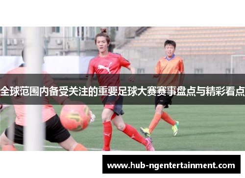 全球范围内备受关注的重要足球大赛赛事盘点与精彩看点