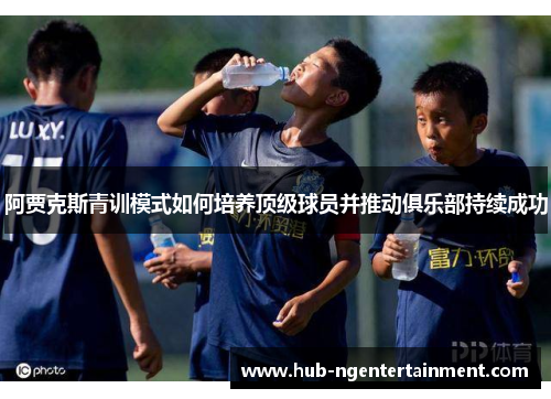 阿贾克斯青训模式如何培养顶级球员并推动俱乐部持续成功