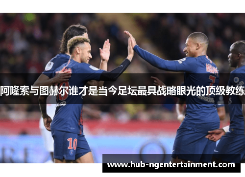 阿隆索与图赫尔谁才是当今足坛最具战略眼光的顶级教练