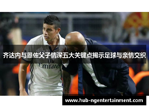 齐达内与恩佐父子情深五大关键点揭示足球与亲情交织