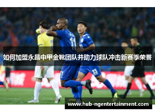 如何加盟永昌中甲金靴团队并助力球队冲击新赛季荣誉
