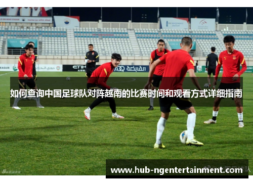 如何查询中国足球队对阵越南的比赛时间和观看方式详细指南