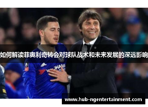 如何解读菲奥利奇转会对球队战术和未来发展的深远影响
